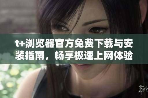 t+浏览器官方免费下载与安装指南，畅享极速上网体验
