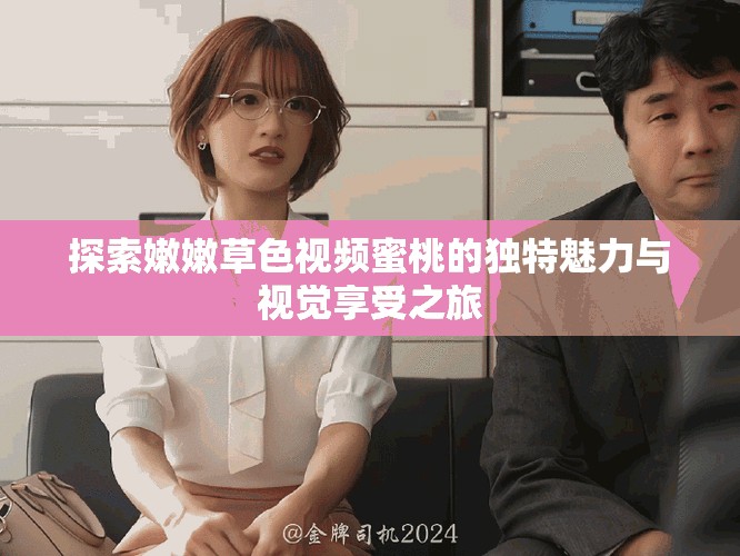 探索嫩嫩草色视频蜜桃的独特魅力与视觉享受之旅