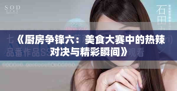 《厨房争锋六：美食大赛中的热辣对决与精彩瞬间》