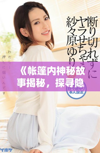 《帐篷内神秘故事揭秘，探寻隐藏的秘密与冒险》