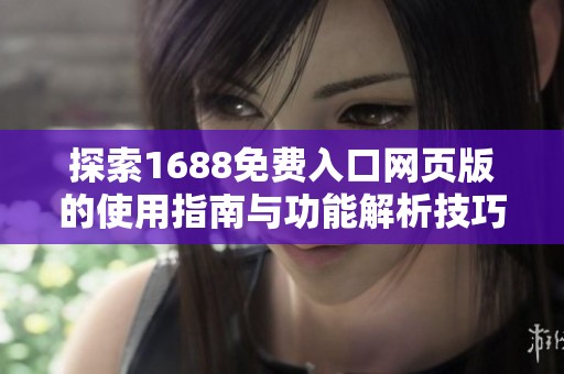 探索1688免费入口网页版的使用指南与功能解析技巧