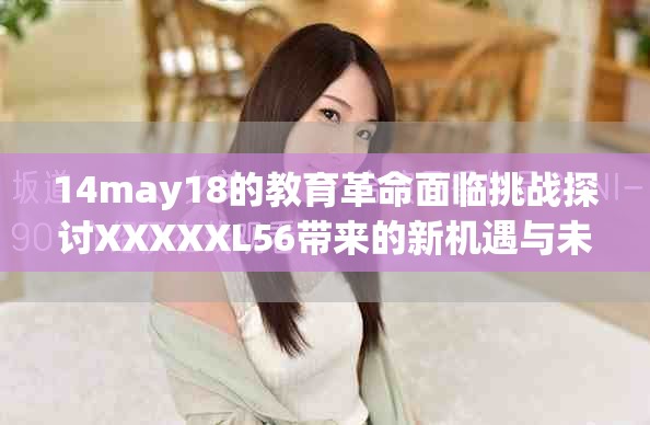 14may18的教育革命面临挑战探讨XXXXXL56带来的新机遇与未来展望