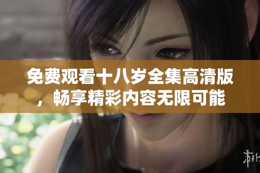 免费观看十八岁全集高清版，畅享精彩内容无限可能