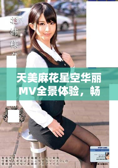 天美麻花星空华丽MV全景体验，畅享音乐视听盛宴