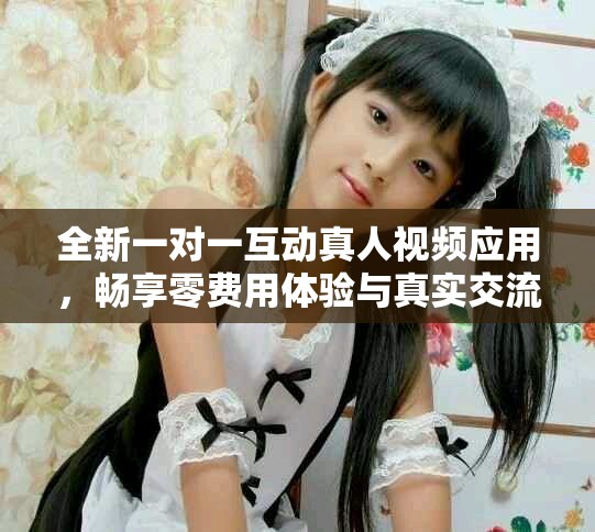 全新一对一互动真人视频应用，畅享零费用体验与真实交流