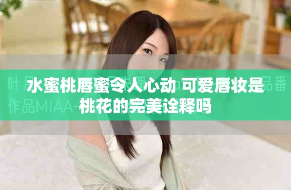 水蜜桃唇蜜令人心动 可爱唇妆是桃花的完美诠释吗