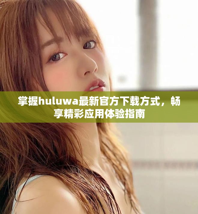 掌握huluwa最新官方下载方式，畅享精彩应用体验指南