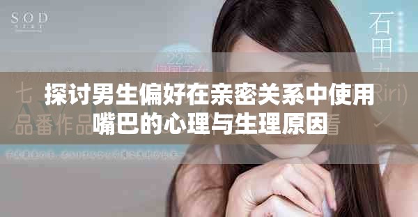 探讨男生偏好在亲密关系中使用嘴巴的心理与生理原因