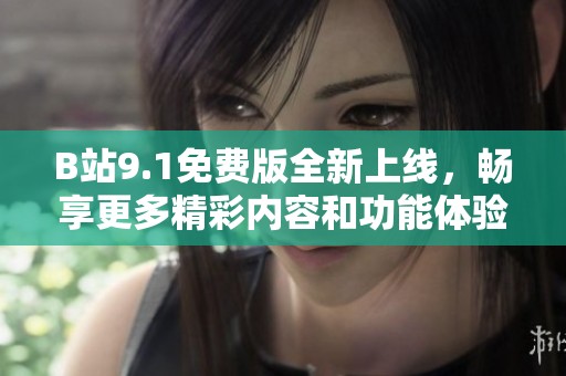 B站9.1免费版全新上线，畅享更多精彩内容和功能体验