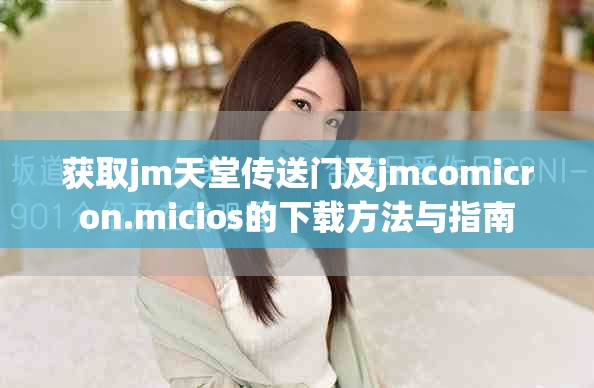 获取jm天堂传送门及jmcomicron.micios的下载方法与指南