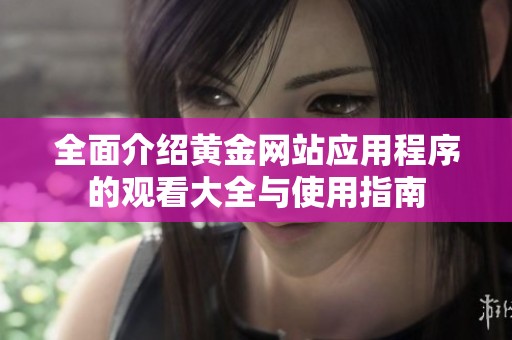 全面介绍黄金网站应用程序的观看大全与使用指南