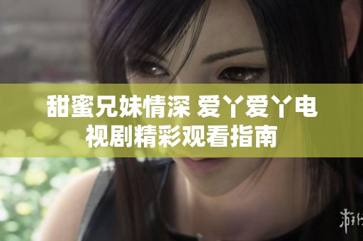 甜蜜兄妹情深 爱丫爱丫电视剧精彩观看指南