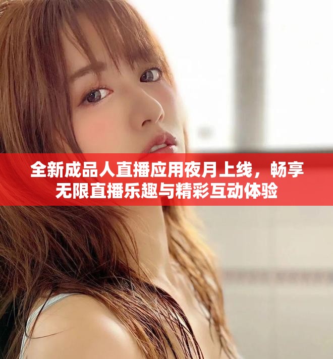 全新成品人直播应用夜月上线，畅享无限直播乐趣与精彩互动体验