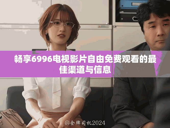畅享6996电视影片自由免费观看的最佳渠道与信息