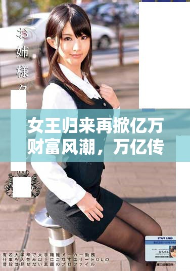 女王归来再掀亿万财富风潮，万亿传奇再续辉煌时刻