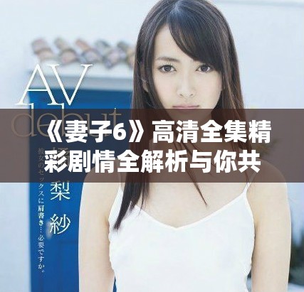 《妻子6》高清全集精彩剧情全解析与你共享情感风波和家庭戏剧