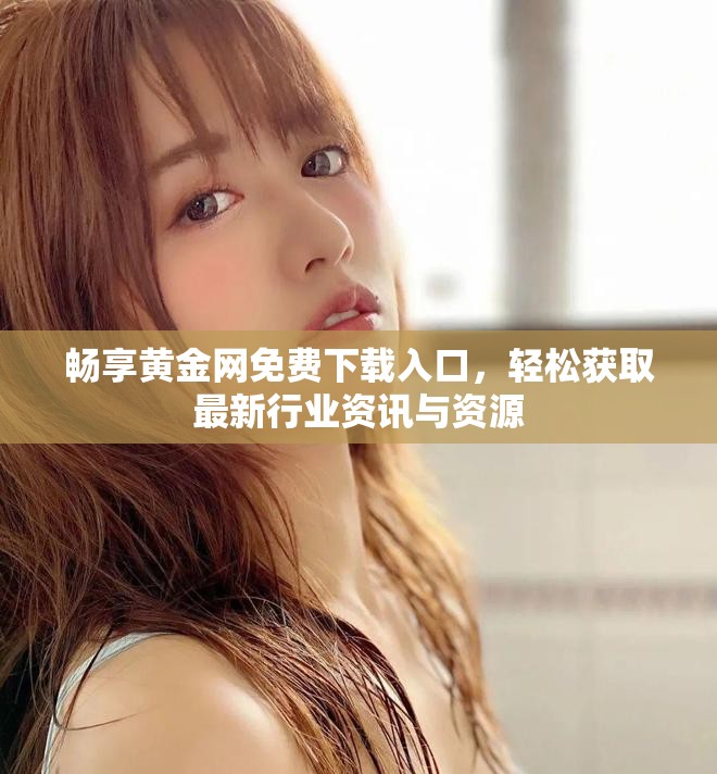 畅享黄金网免费下载入口，轻松获取最新行业资讯与资源