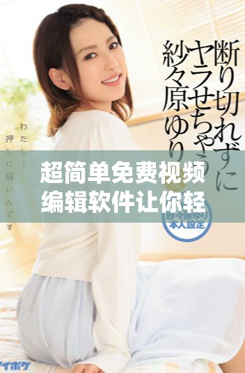 超简单免费视频编辑软件让你轻松打造精彩影视作品