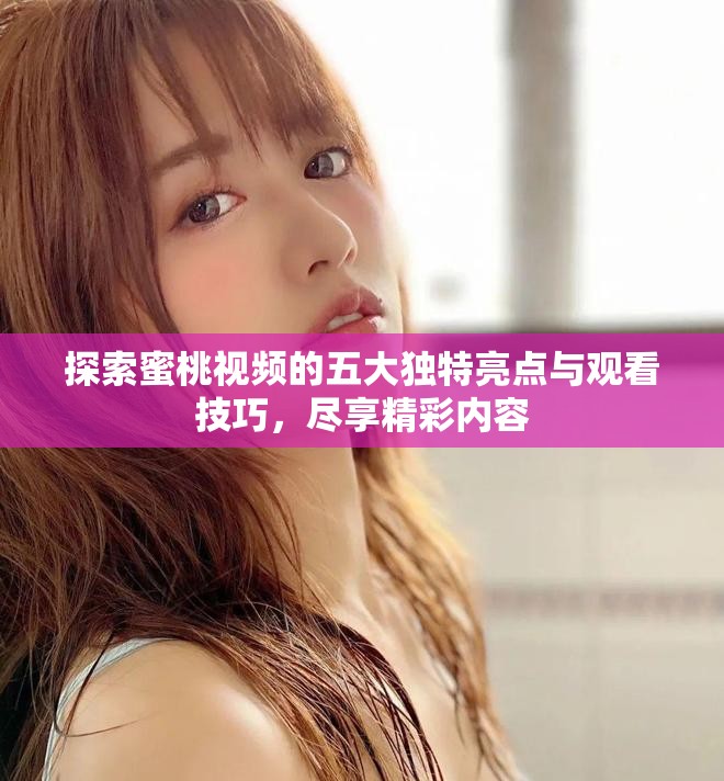 探索蜜桃视频的五大独特亮点与观看技巧，尽享精彩内容