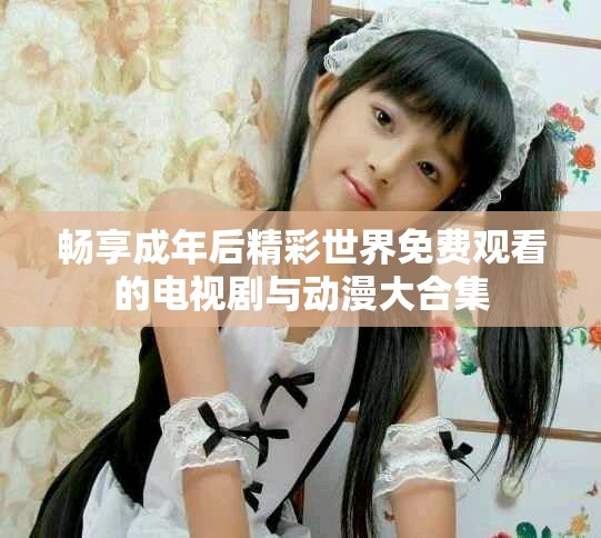 畅享成年后精彩世界免费观看的电视剧与动漫大合集