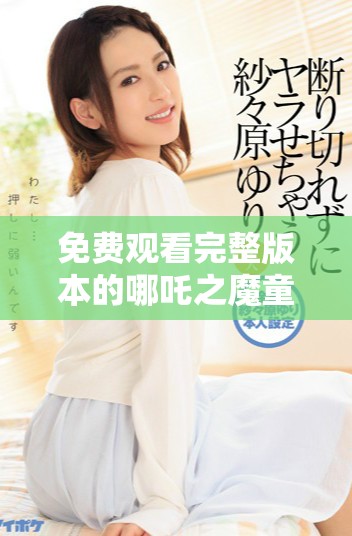 免费观看完整版本的哪吒之魔童闹海精彩片段解析