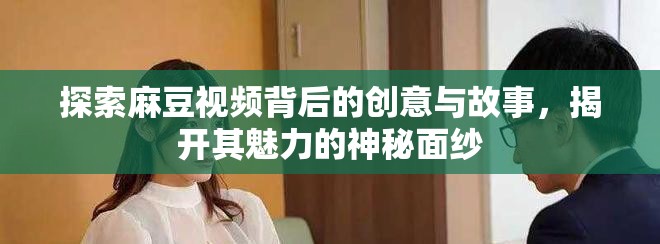 探索麻豆视频背后的创意与故事，揭开其魅力的神秘面纱