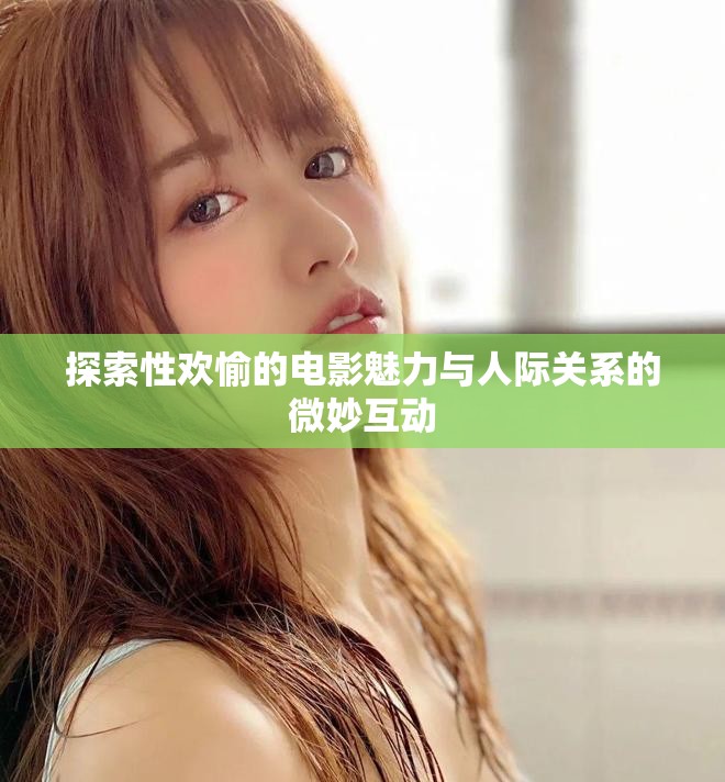 探索性欢愉的电影魅力与人际关系的微妙互动