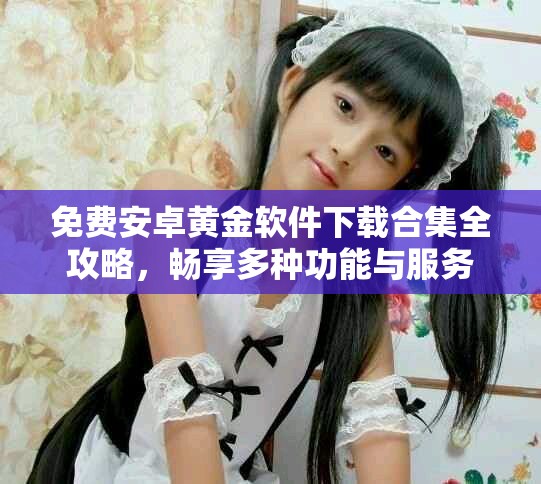 免费安卓黄金软件下载合集全攻略，畅享多种功能与服务
