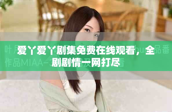 爱丫爱丫剧集免费在线观看，全剧剧情一网打尽