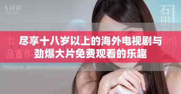 尽享十八岁以上的海外电视剧与劲爆大片免费观看的乐趣