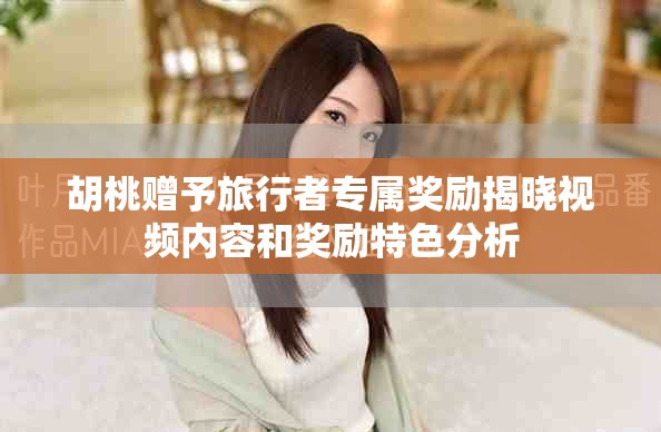 胡桃赠予旅行者专属奖励揭晓视频内容和奖励特色分析
