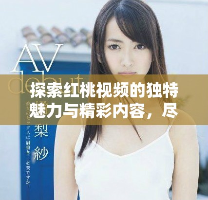 探索红桃视频的独特魅力与精彩内容，尽享热门影视盛宴
