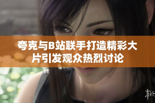 夸克与B站联手打造精彩大片引发观众热烈讨论