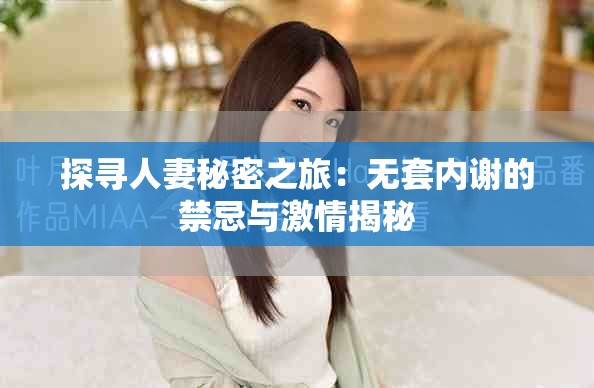 探寻人妻秘密之旅：无套内谢的禁忌与激情揭秘