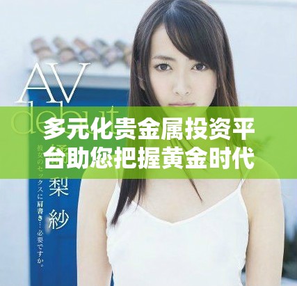 多元化贵金属投资平台助您把握黄金时代的财富机会