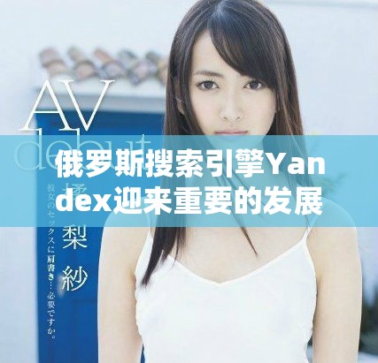 俄罗斯搜索引擎Yandex迎来重要的发展与变化