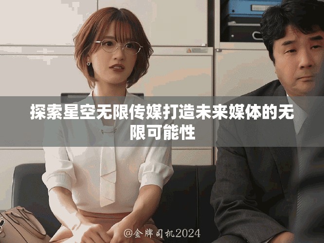 探索星空无限传媒打造未来媒体的无限可能性