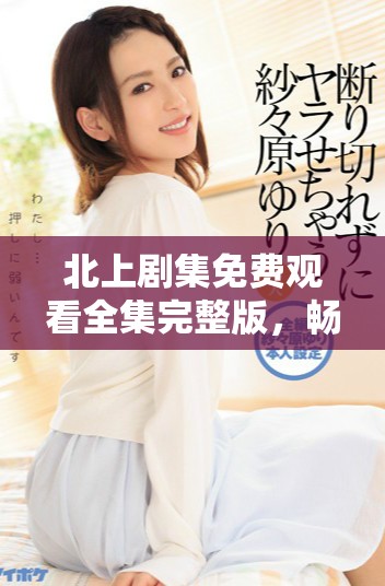 北上剧集免费观看全集完整版，畅享精彩剧情与人物发展