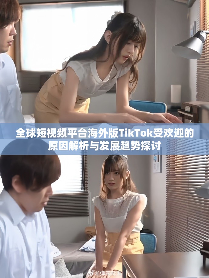 全球短视频平台海外版TikTok受欢迎的原因解析与发展趋势探讨