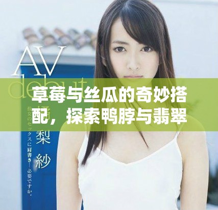 草莓与丝瓜的奇妙搭配，探索鸭脖与翡翠手镯的美丽魅力