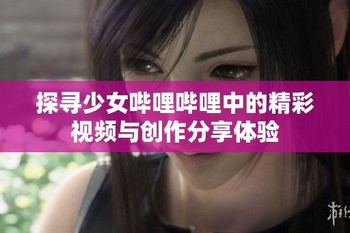 探寻少女哔哩哔哩中的精彩视频与创作分享体验