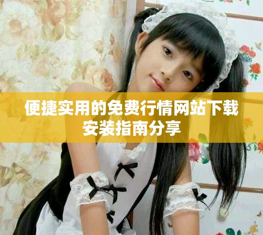 便捷实用的免费行情网站下载安装指南分享