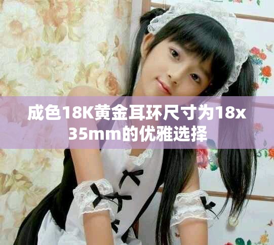成色18K黄金耳环尺寸为18x35mm的优雅选择