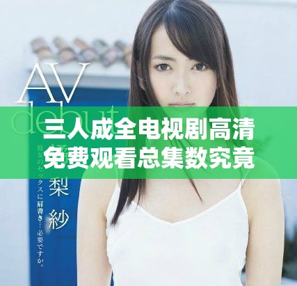 三人成全电视剧高清免费观看总集数究竟有多少呢