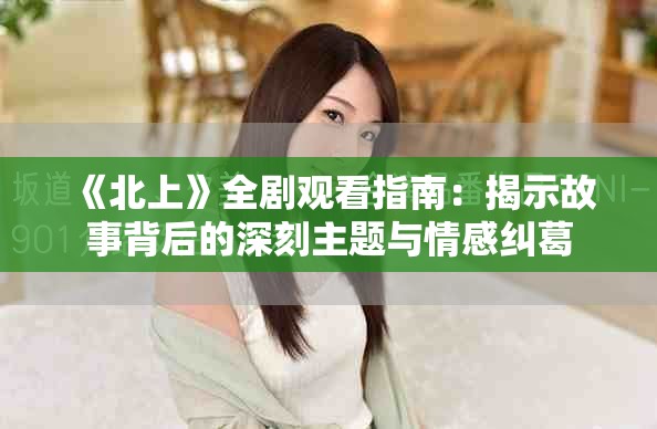 《北上》全剧观看指南：揭示故事背后的深刻主题与情感纠葛