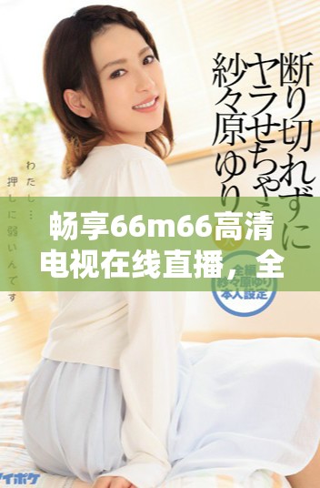 畅享66m66高清电视在线直播，全新视听体验尽在掌握中
