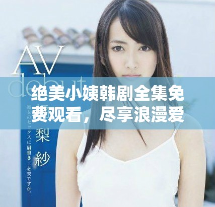 绝美小姨韩剧全集免费观看，尽享浪漫爱情故事之旅