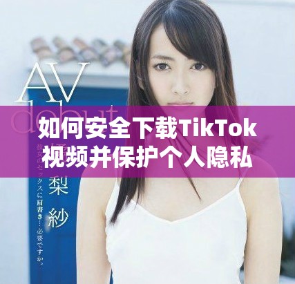 如何安全下载TikTok视频并保护个人隐私