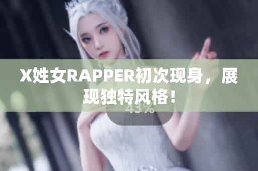 X姓女RAPPER初次现身，展现独特风格！