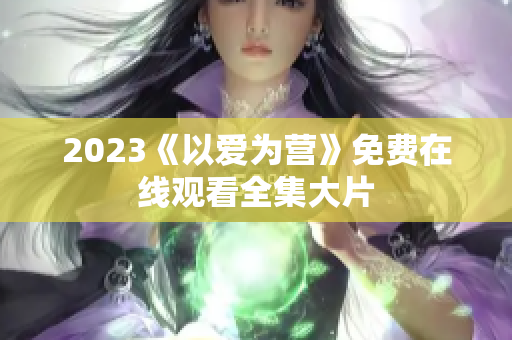 2023《以爱为营》免费在线观看全集大片